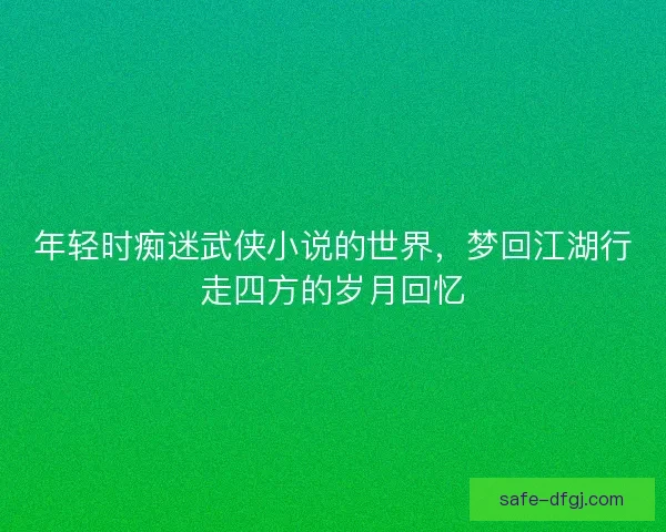 年轻时痴迷武侠小说的世界，梦回江湖行走四方的岁月回忆