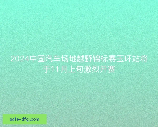 2024中国汽车场地越野锦标赛玉环站将于11月上旬激烈开赛
